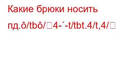 Какие брюки носить пд./tb/4--t/tbt.4/t,4/